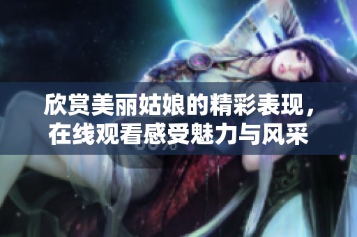 欣赏美丽姑娘的精彩表现，在线观看感受魅力与风采