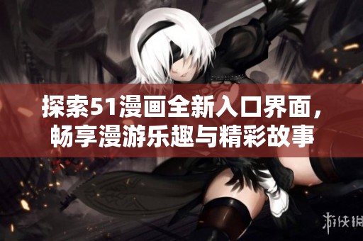 探索51漫画全新入口界面，畅享漫游乐趣与精彩故事