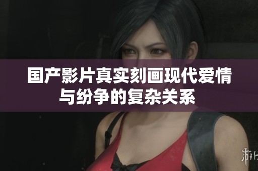 国产影片真实刻画现代爱情与纷争的复杂关系 