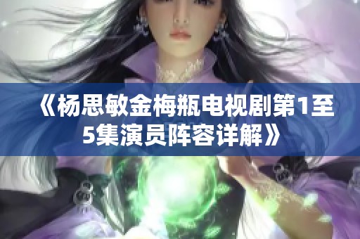 《杨思敏金梅瓶电视剧第1至5集演员阵容详解》