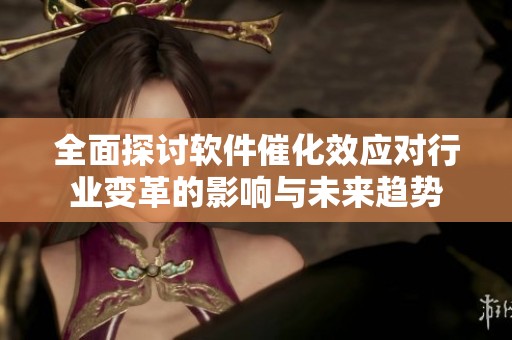 全面探讨软件催化效应对行业变革的影响与未来趋势