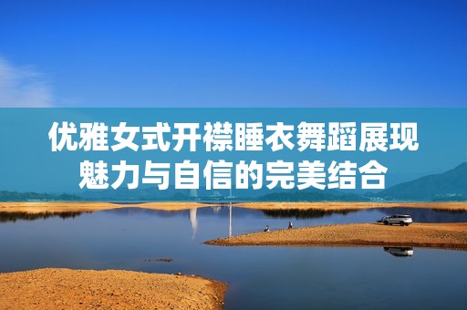 优雅女式开襟睡衣舞蹈展现魅力与自信的完美结合