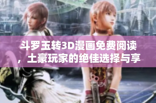 斗罗玉转3D漫画免费阅读，土豪玩家的绝佳选择与享受