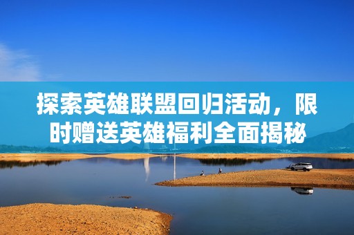 探索英雄联盟回归活动，限时赠送英雄福利全面揭秘