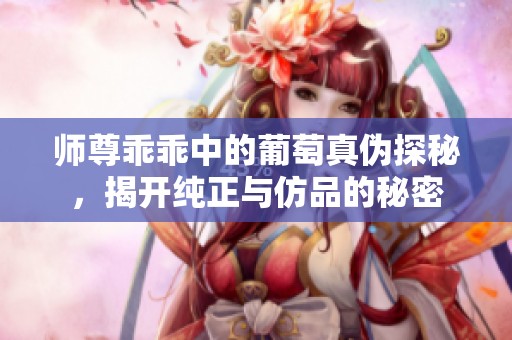 师尊乖乖中的葡萄真伪探秘，揭开纯正与仿品的秘密