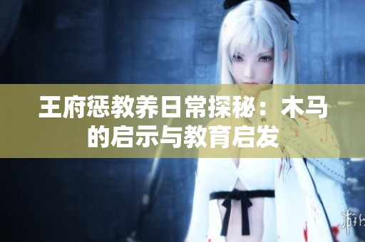 王府惩教养日常探秘：木马的启示与教育启发
