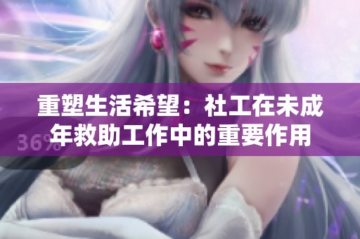 重塑生活希望：社工在未成年救助工作中的重要作用