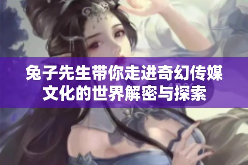 兔子先生带你走进奇幻传媒文化的世界解密与探索