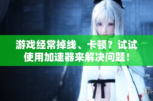 游戏经常掉线、卡顿？试试使用加速器来解决问题！