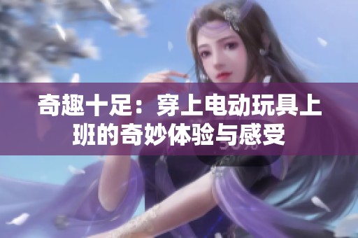 奇趣十足：穿上电动玩具上班的奇妙体验与感受
