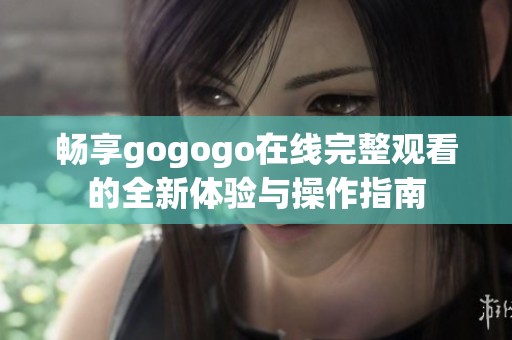 畅享gogogo在线完整观看的全新体验与操作指南