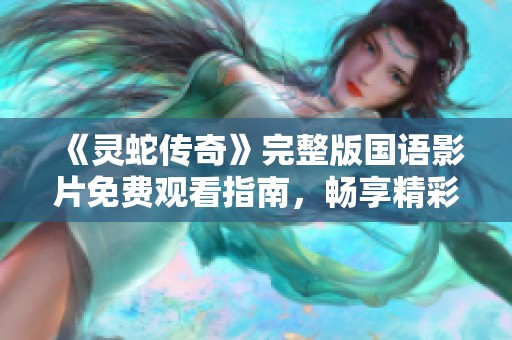 《灵蛇传奇》完整版国语影片免费观看指南，畅享精彩剧情体验