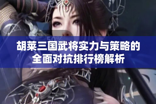 胡莱三国武将实力与策略的全面对抗排行榜解析