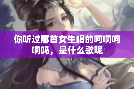 你听过那首女生唱的呵啊呵啊吗，是什么歌呢