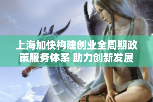 上海加快构建创业全周期政策服务体系 助力创新发展