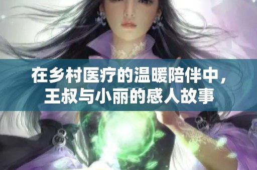 在乡村医疗的温暖陪伴中，王叔与小丽的感人故事