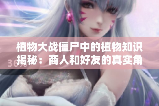 植物大战僵尸中的植物知识揭秘：商人和好友的真实角色分析
