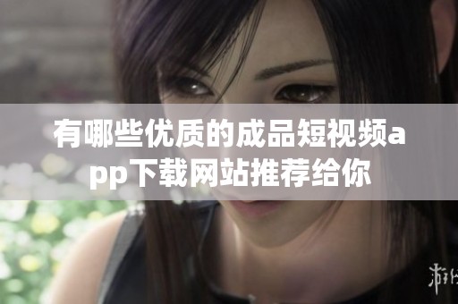 有哪些优质的成品短视频app下载网站推荐给你