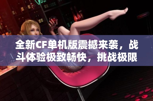 全新CF单机版震撼来袭，战斗体验极致畅快，挑战极限尽享枪战乐趣