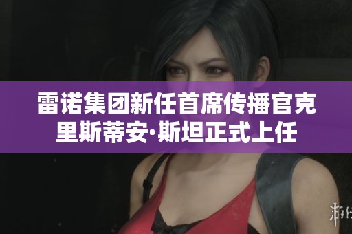 雷诺集团新任首席传播官克里斯蒂安·斯坦正式上任