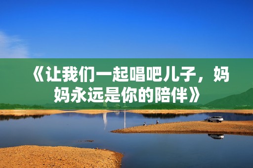 《让我们一起唱吧儿子，妈妈永远是你的陪伴》