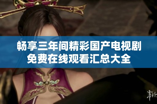 畅享三年间精彩国产电视剧免费在线观看汇总大全