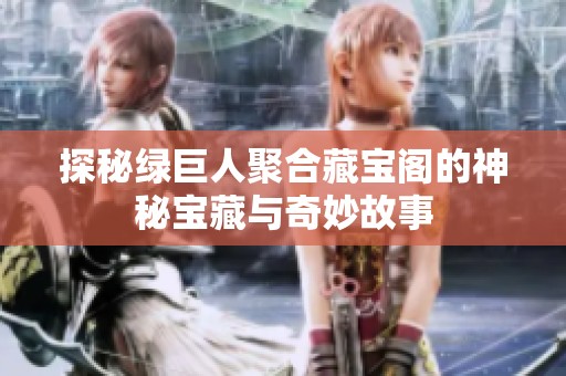 探秘绿巨人聚合藏宝阁的神秘宝藏与奇妙故事