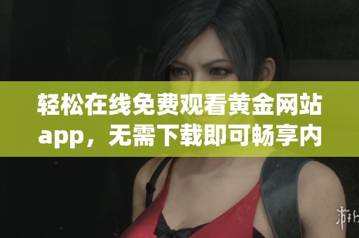 轻松在线免费观看黄金网站app，无需下载即可畅享内容