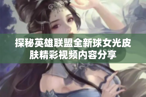 探秘英雄联盟全新球女光皮肤精彩视频内容分享