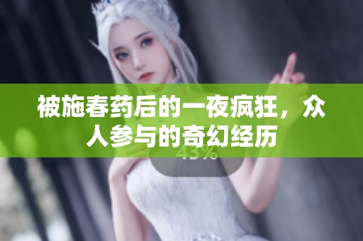 被施春药后的一夜疯狂，众人参与的奇幻经历