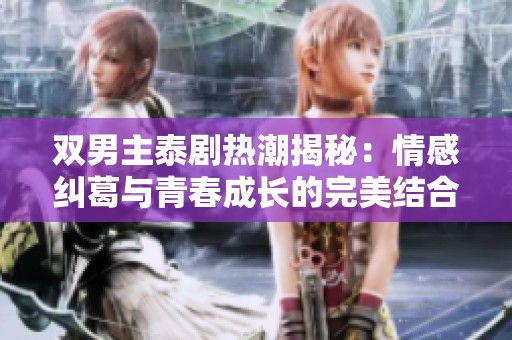 双男主泰剧热潮揭秘：情感纠葛与青春成长的完美结合
