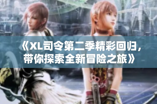 《XL司令第二季精彩回归，带你探索全新冒险之旅》