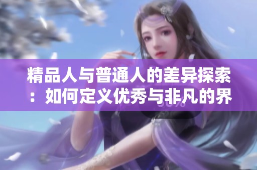 精品人与普通人的差异探索：如何定义优秀与非凡的界限