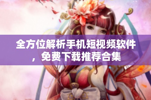 全方位解析手机短视频软件，免费下载推荐合集