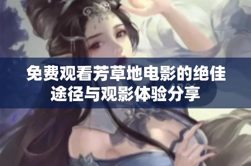 免费观看芳草地电影的绝佳途径与观影体验分享