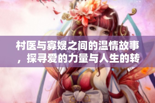 村医与寡嫂之间的温情故事，探寻爱的力量与人生的转折