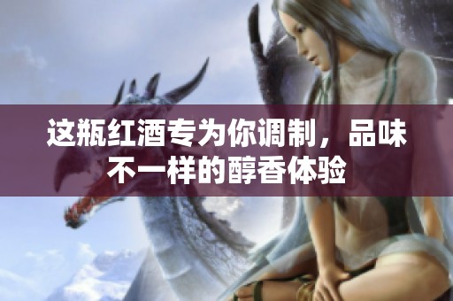 这瓶红酒专为你调制，品味不一样的醇香体验