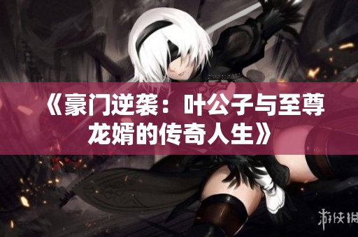 《豪门逆袭：叶公子与至尊龙婿的传奇人生》