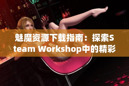 魅魔资源下载指南：探索Steam Workshop中的精彩内容
