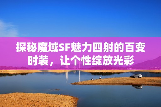 探秘魔域SF魅力四射的百变时装，让个性绽放光彩