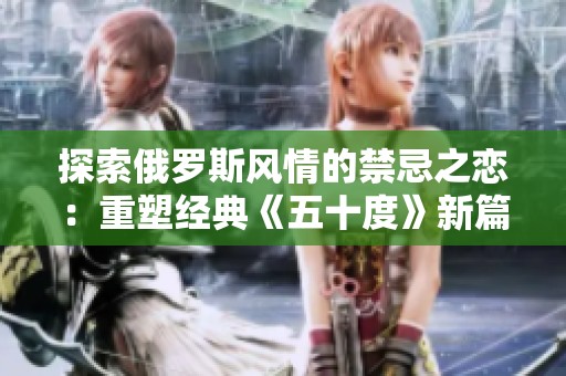 探索俄罗斯风情的禁忌之恋：重塑经典《五十度》新篇章