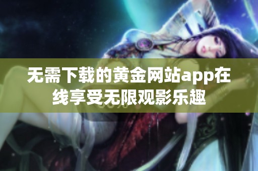 无需下载的黄金网站app在线享受无限观影乐趣