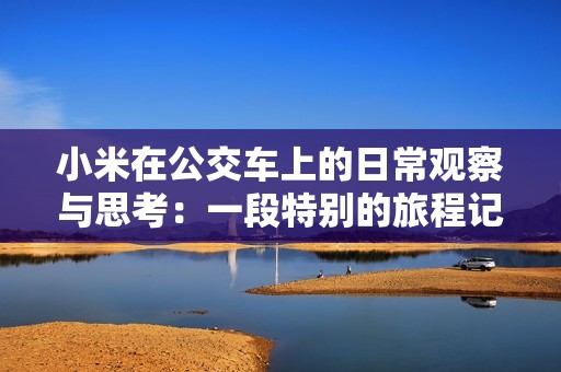 小米在公交车上的日常观察与思考：一段特别的旅程记录