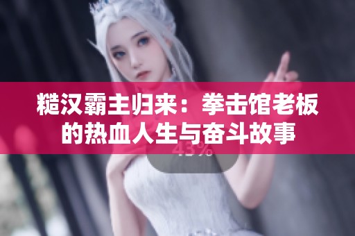 糙汉霸主归来：拳击馆老板的热血人生与奋斗故事