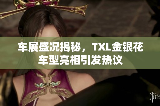 车展盛况揭秘，TXL金银花车型亮相引发热议