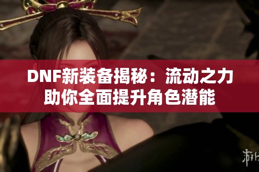 DNF新装备揭秘：流动之力助你全面提升角色潜能