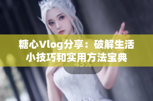 糖心Vlog分享：破解生活小技巧和实用方法宝典