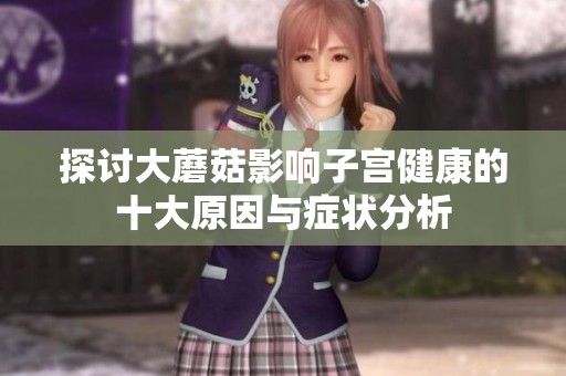 探讨大蘑菇影响子宫健康的十大原因与症状分析