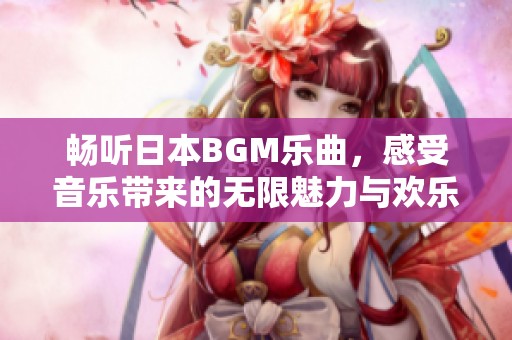 畅听日本BGM乐曲，感受音乐带来的无限魅力与欢乐
