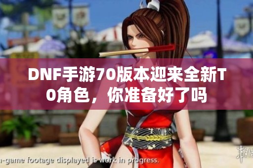DNF手游70版本迎来全新T0角色，你准备好了吗